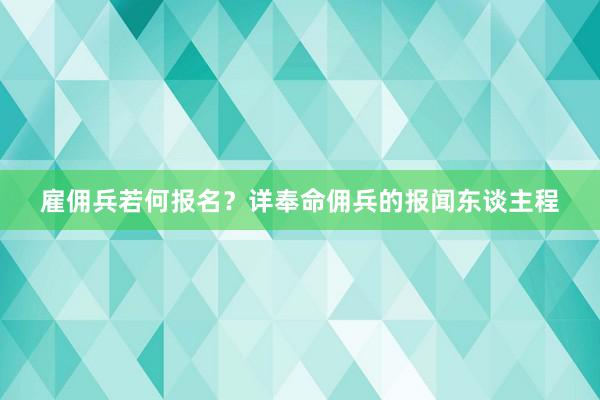 雇佣兵若何报名？详奉命佣兵的报闻东谈主程
