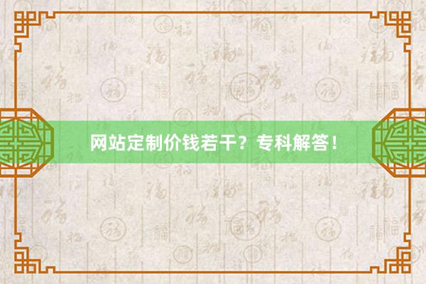 网站定制价钱若干？专科解答！