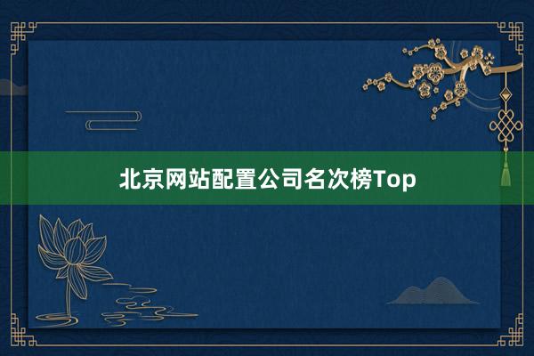 北京网站配置公司名次榜Top