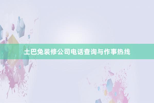 土巴兔装修公司电话查询与作事热线